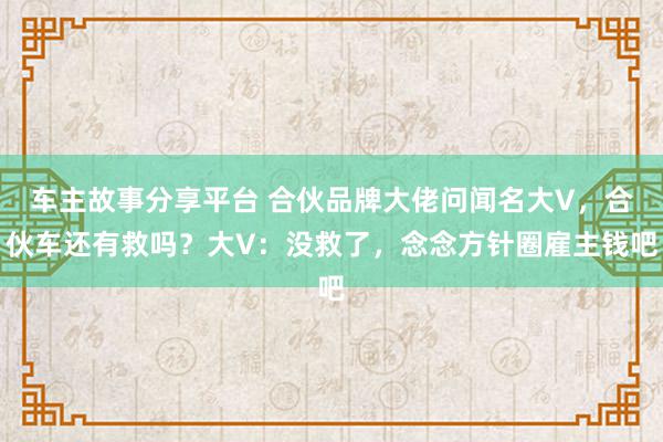 车主故事分享平台 合伙品牌大佬问闻名大V，合伙车还有救吗？大V：没救了，念念方针圈雇主钱吧