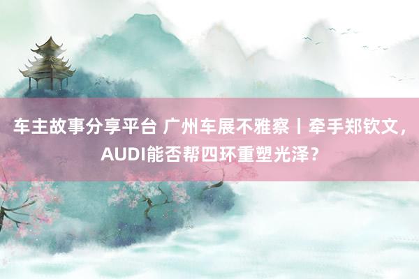 车主故事分享平台 广州车展不雅察丨牵手郑钦文，AUDI能否帮四环重塑光泽？