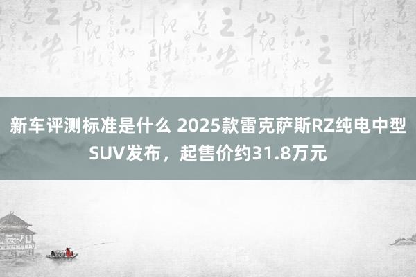 新车评测标准是什么 2025款雷克萨斯RZ纯电中型SUV发布，起售价约31.8万元