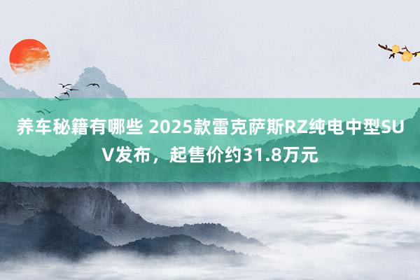 养车秘籍有哪些 2025款雷克萨斯RZ纯电中型SUV发布，起售价约31.8万元