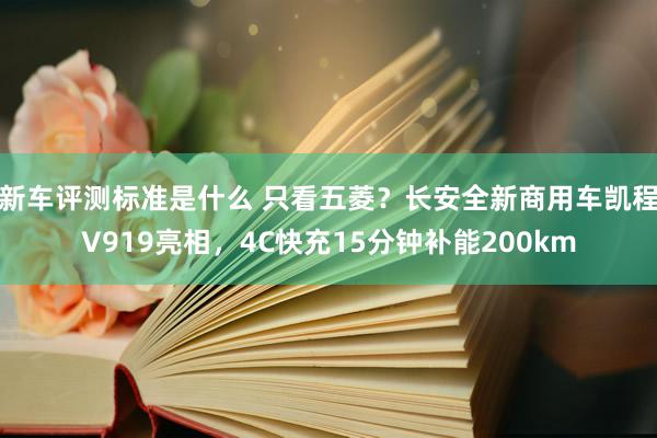 新车评测标准是什么 只看五菱？长安全新商用车凯程V919亮相，4C快充15分钟补能200km