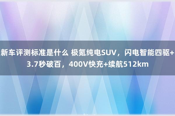 新车评测标准是什么 极氪纯电SUV，闪电智能四驱+3.7秒破百，400V快充+续航512km