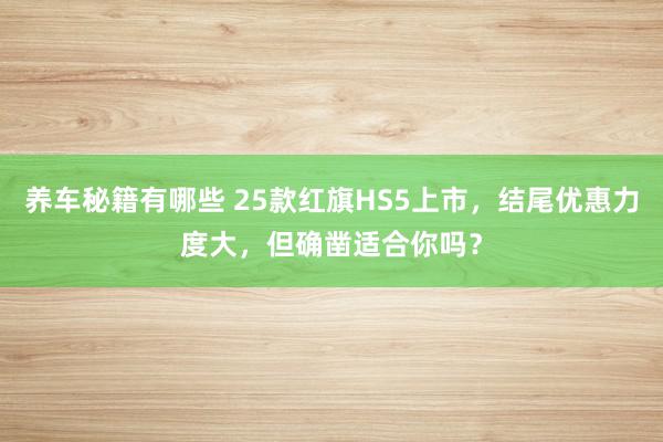 养车秘籍有哪些 25款红旗HS5上市，结尾优惠力度大，但确凿适合你吗？