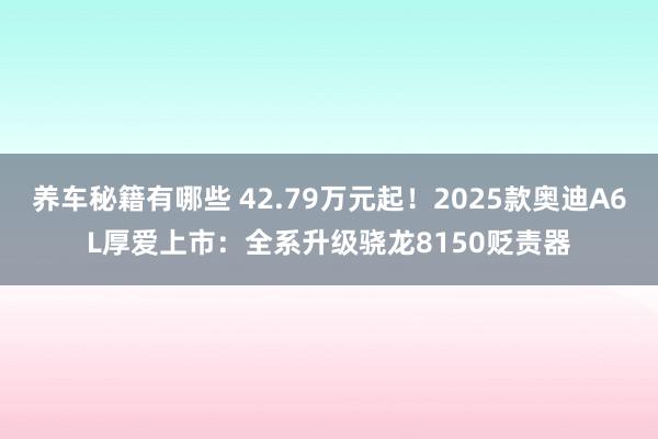 养车秘籍有哪些 42.79万元起！2025款奥迪A6L厚爱上市：全系升级骁龙8150贬责器