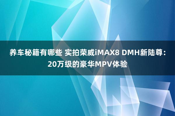 养车秘籍有哪些 实拍荣威iMAX8 DMH新陆尊：20万级的豪华MPV体验