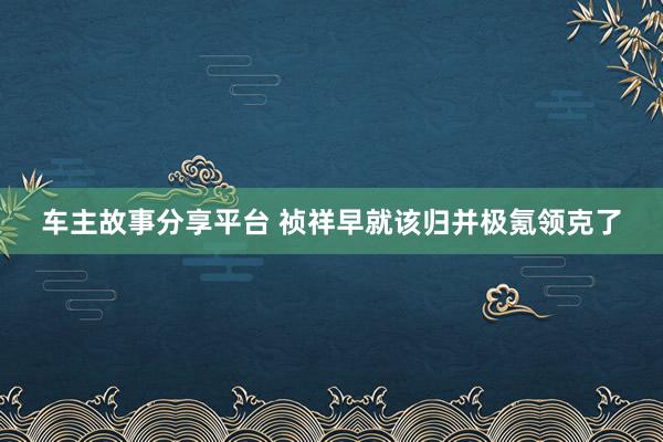 车主故事分享平台 祯祥早就该归并极氪领克了