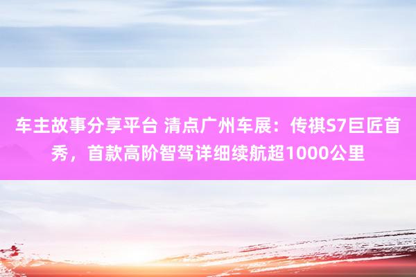 车主故事分享平台 清点广州车展：传祺S7巨匠首秀，首款高阶智驾详细续航超1000公里