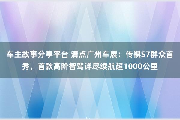 车主故事分享平台 清点广州车展：传祺S7群众首秀，首款高阶智驾详尽续航超1000公里