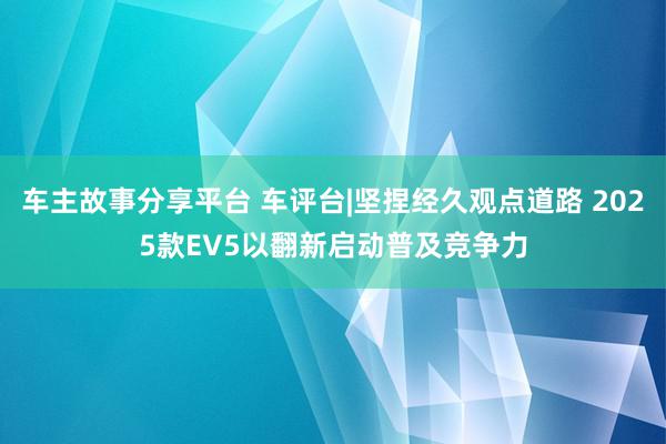 车主故事分享平台 车评台|坚捏经久观点道路 2025款EV5以翻新启动普及竞争力