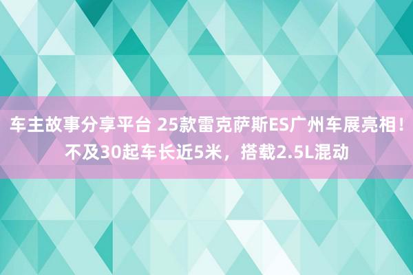 车主故事分享平台 25款雷克萨斯ES广州车展亮相！不及30起车长近5米，搭载2.5L混动