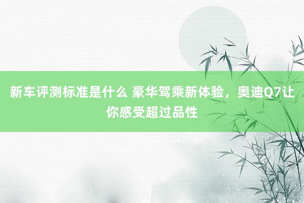 新车评测标准是什么 豪华驾乘新体验，奥迪Q7让你感受超过品性