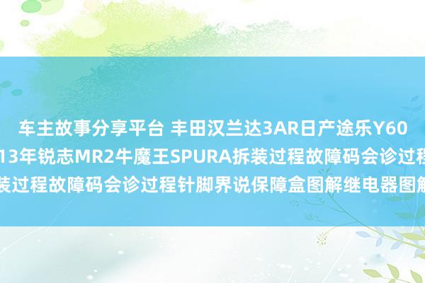 车主故事分享平台 丰田汉兰达3AR日产途乐Y60维修手册电路图云尔2013年锐志MR2牛魔王SPURA拆装过程故障码会诊过程针脚界说保障盒图解继电器图解线束走