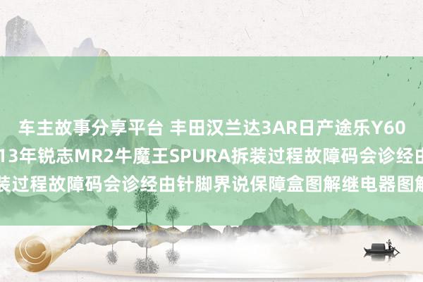 车主故事分享平台 丰田汉兰达3AR日产途乐Y60维修手册电路图辛劳2013年锐志MR2牛魔王SPURA拆装过程故障码会诊经由针脚界说保障盒图解继电器图解线束走