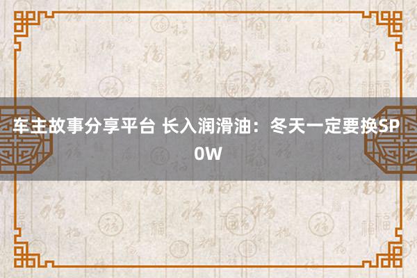 车主故事分享平台 长入润滑油：冬天一定要换SP 0W