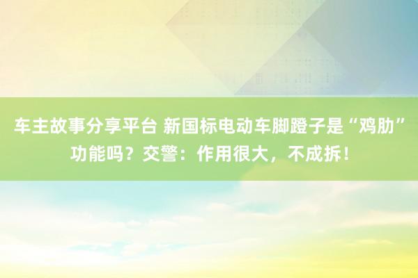 车主故事分享平台 新国标电动车脚蹬子是“鸡肋”功能吗？交警：作用很大，不成拆！