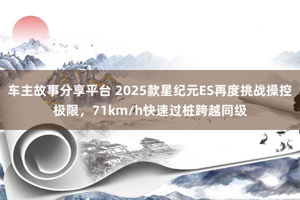 车主故事分享平台 2025款星纪元ES再度挑战操控极限，71km/h快速过桩跨越同级