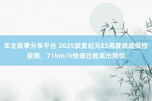 车主故事分享平台 2025款星纪元ES再度挑战操控极限，71km/h快速过桩高出同级