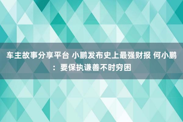 车主故事分享平台 小鹏发布史上最强财报 何小鹏：要保执谦善不时穷困