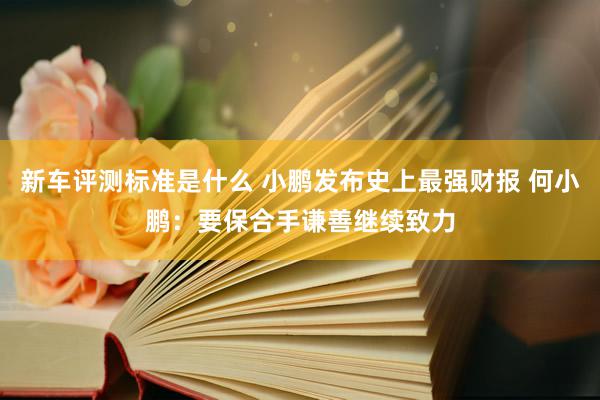 新车评测标准是什么 小鹏发布史上最强财报 何小鹏：要保合手谦善继续致力