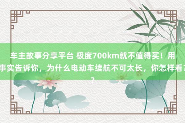 车主故事分享平台 极度700km就不值得买！用事实告诉你，为什么电动车续航不可太长，你怎样看？