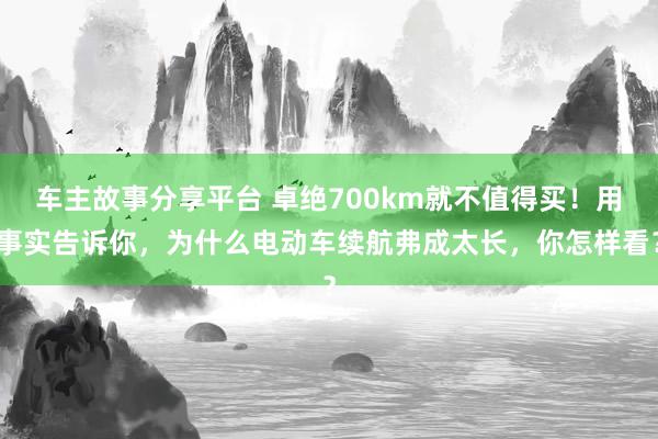 车主故事分享平台 卓绝700km就不值得买！用事实告诉你，为什么电动车续航弗成太长，你怎样看？