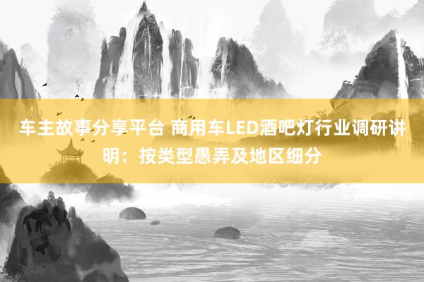 车主故事分享平台 商用车LED酒吧灯行业调研讲明：按类型愚弄及地区细分