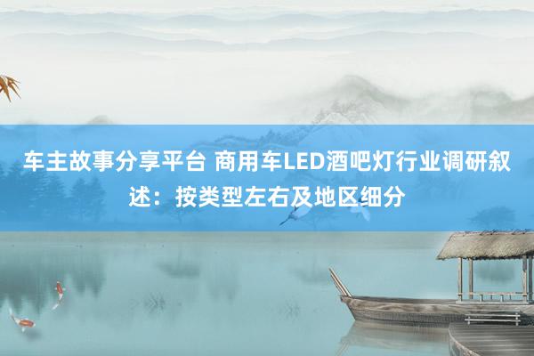 车主故事分享平台 商用车LED酒吧灯行业调研叙述：按类型左右及地区细分