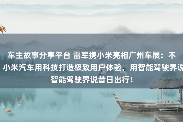 车主故事分享平台 雷军携小米亮相广州车展：不啻于速率！小米汽车用科技打造极致用户体验，用智能驾驶界说昔日出行！