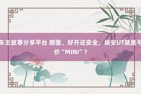 车主故事分享平台 颜面、好开还安全，埃安UT就是平价“MINI”？