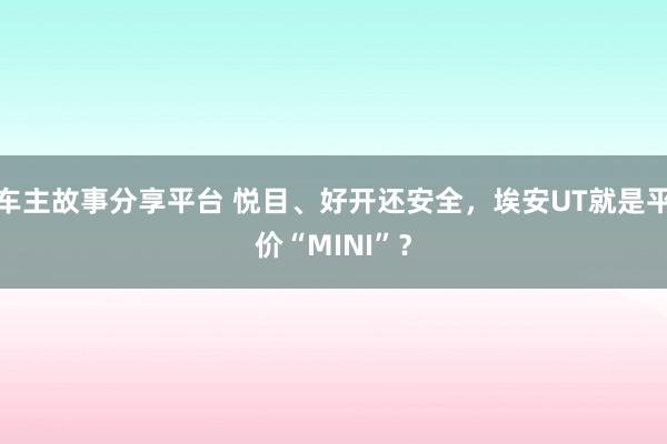 车主故事分享平台 悦目、好开还安全，埃安UT就是平价“MINI”？