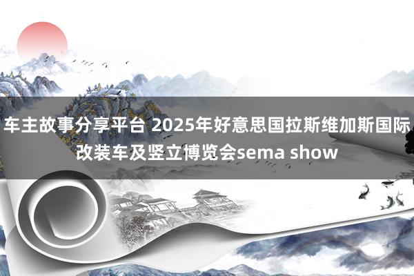 车主故事分享平台 2025年好意思国拉斯维加斯国际改装车及竖立博览会sema show