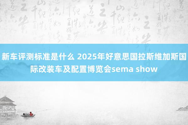 新车评测标准是什么 2025年好意思国拉斯维加斯国际改装车及配置博览会sema show