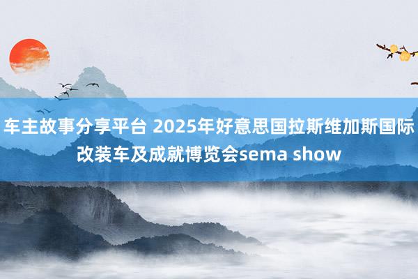 车主故事分享平台 2025年好意思国拉斯维加斯国际改装车及成就博览会sema show