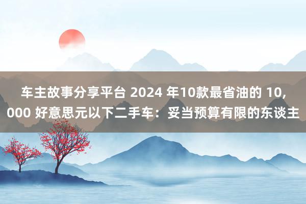 车主故事分享平台 2024 年10款最省油的 10,000 好意思元以下二手车：妥当预算有限的东谈主