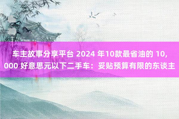 车主故事分享平台 2024 年10款最省油的 10,000 好意思元以下二手车：妥贴预算有限的东谈主