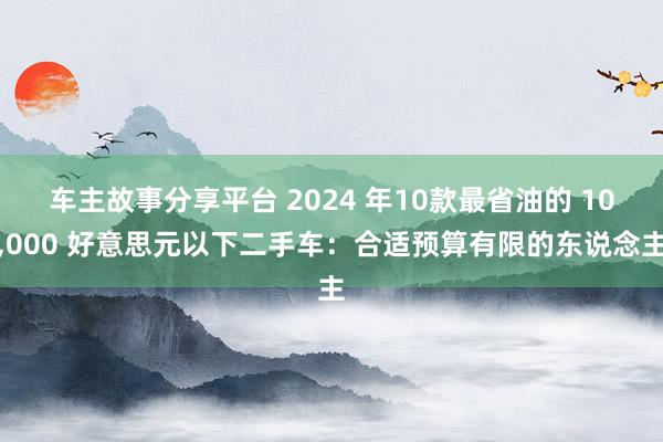 车主故事分享平台 2024 年10款最省油的 10,000 好意思元以下二手车：合适预算有限的东说念主