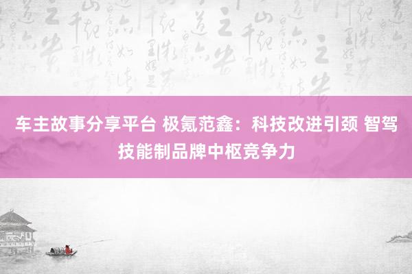 车主故事分享平台 极氪范鑫：科技改进引颈 智驾技能制品牌中枢竞争力