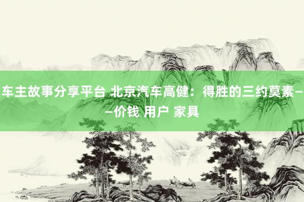 车主故事分享平台 北京汽车高健：得胜的三约莫素——价钱 用户 家具