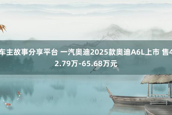 车主故事分享平台 一汽奥迪2025款奥迪A6L上市 售42.79万-65.68万元