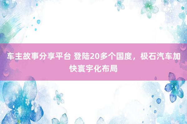 车主故事分享平台 登陆20多个国度，极石汽车加快寰宇化布局