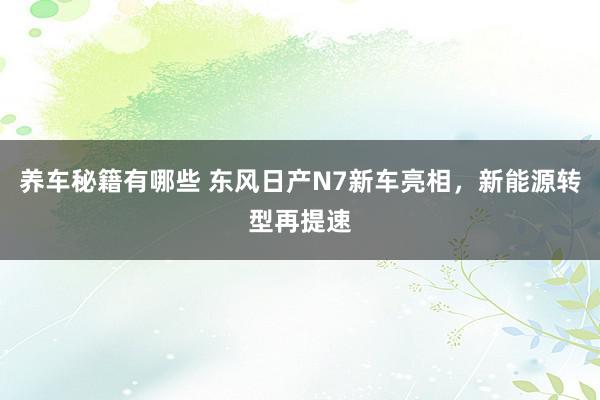 养车秘籍有哪些 东风日产N7新车亮相，新能源转型再提速