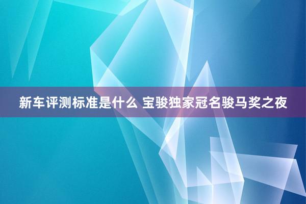 新车评测标准是什么 宝骏独家冠名骏马奖之夜