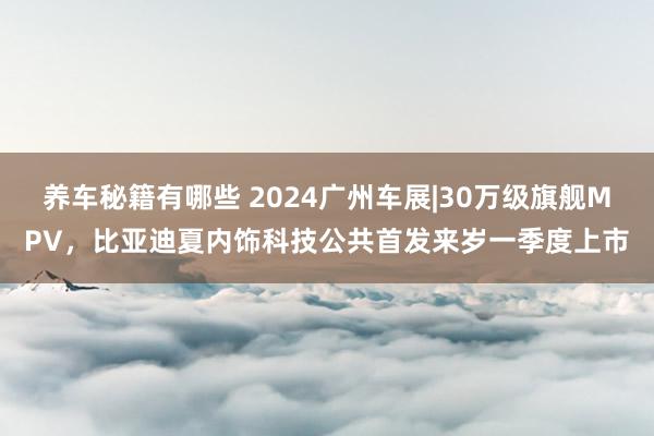 养车秘籍有哪些 2024广州车展|30万级旗舰MPV，比亚迪夏内饰科技公共首发来岁一季度上市