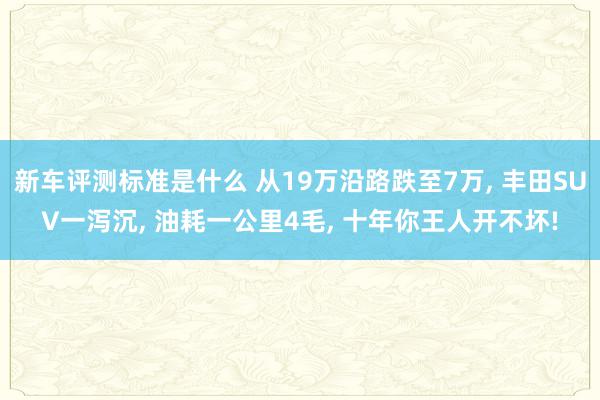 新车评测标准是什么 从19万沿路跌至7万, 丰田SUV一泻沉, 油耗一公里4毛, 十年你王人开不坏!