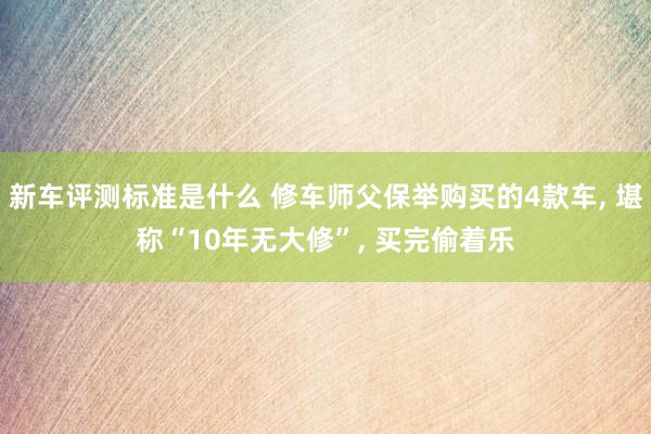 新车评测标准是什么 修车师父保举购买的4款车, 堪称“10年无大修”, 买完偷着乐