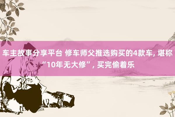 车主故事分享平台 修车师父推选购买的4款车, 堪称“10年无大修”, 买完偷着乐