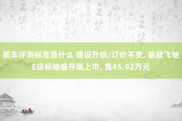 新车评测标准是什么 建设升级/订价不变, 新款飞驰E级标轴盛开版上市, 售45.92万元