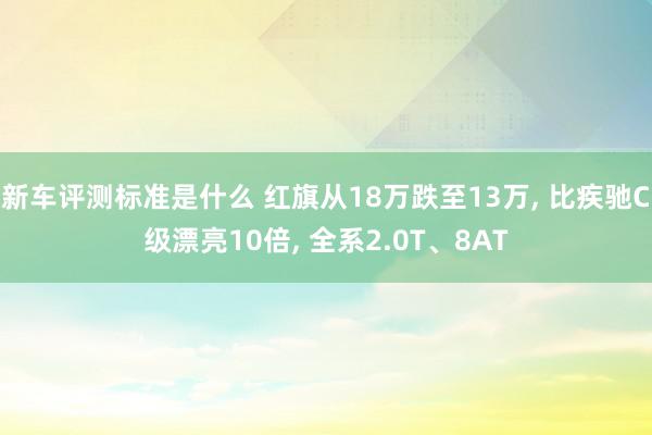 新车评测标准是什么 红旗从18万跌至13万, 比疾驰C级漂亮10倍, 全系2.0T、8AT