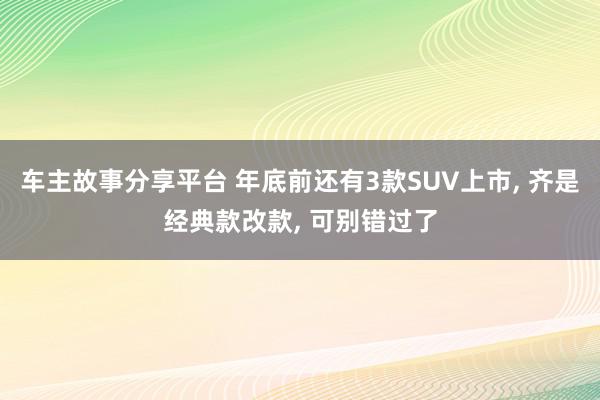 车主故事分享平台 年底前还有3款SUV上市, 齐是经典款改款, 可别错过了