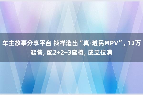 车主故事分享平台 祯祥造出“真·难民MPV”, 13万起售, 配2+2+3座椅, 成立拉满